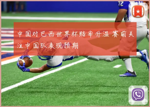 中国对巴西世界杯赔率升温 赛前关注中国队表现预期