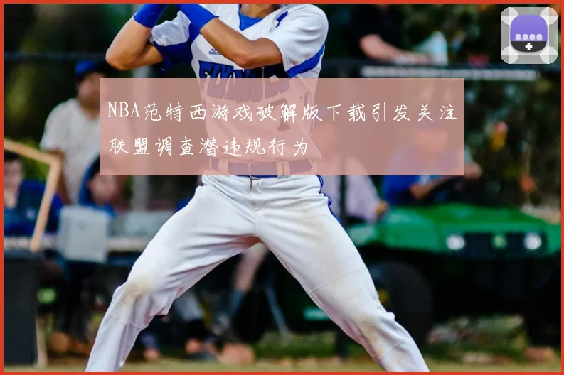 NBA范特西游戏破解版下载引发关注联盟调查潜违规行为