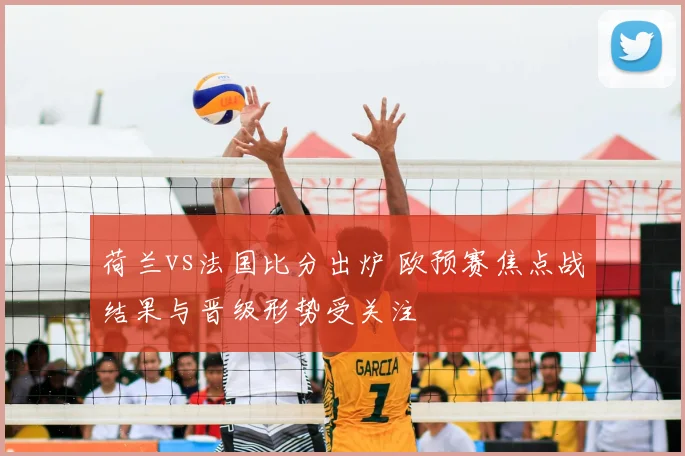 荷兰vs法国比分出炉 欧预赛焦点战结果与晋级形势受关注