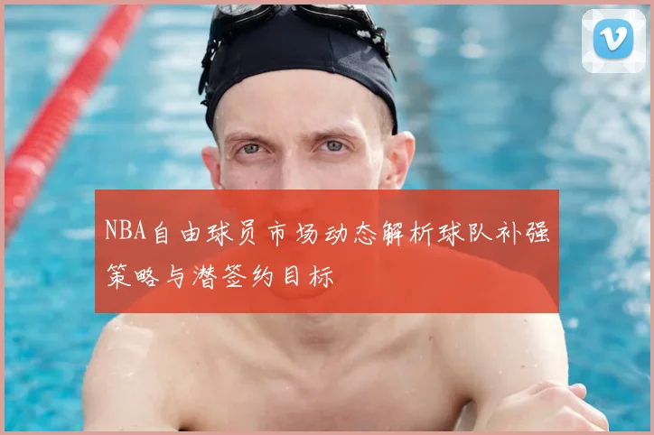 NBA自由球员市场动态解析球队补强策略与潜签约目标