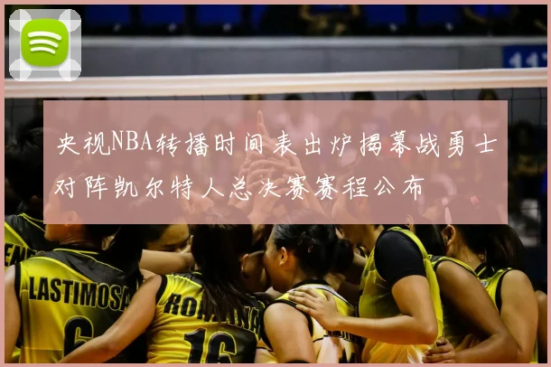 央视NBA转播时间表出炉揭幕战勇士对阵凯尔特人总决赛赛程公布