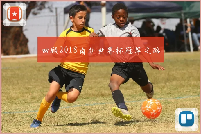 回顾2018南非世界杯冠军之路