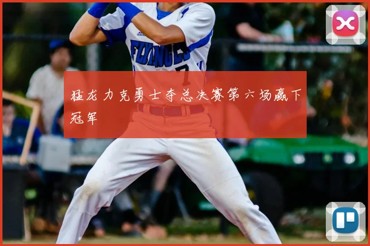 猛龙力克勇士夺总决赛第六场赢下冠军