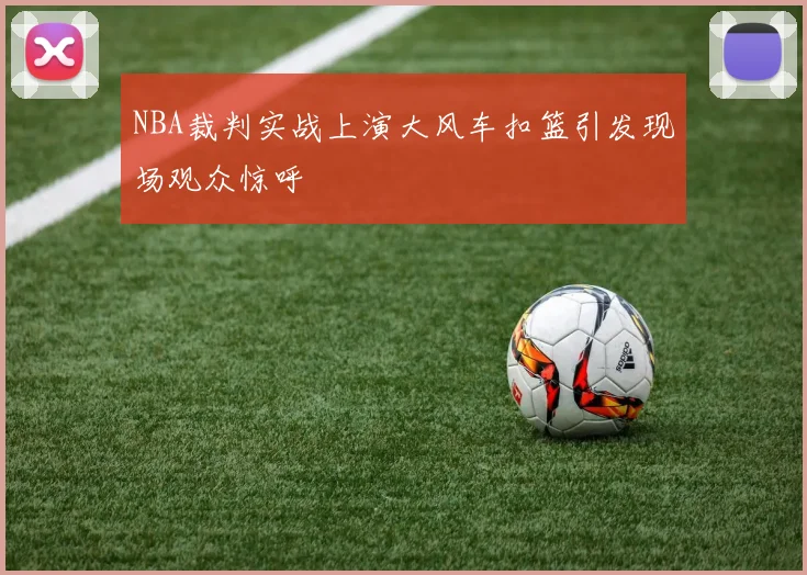 NBA裁判实战上演大风车扣篮引发现场观众惊呼