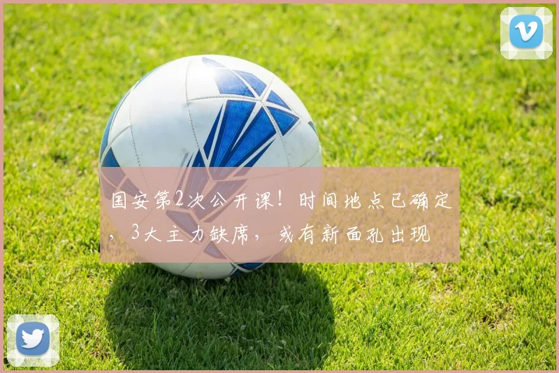 国安第2次公开课！时间地点已确定，3大主力缺席，或有新面孔出现