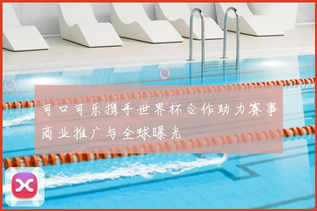 可口可乐携手世界杯合作助力赛事商业推广与全球曝光