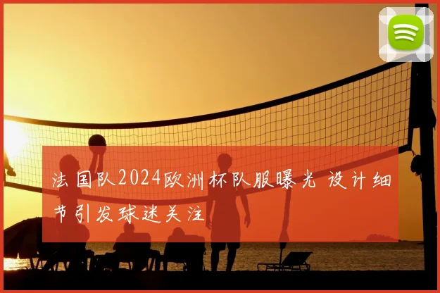 法国队2024欧洲杯队服曝光 设计细节引发球迷关注