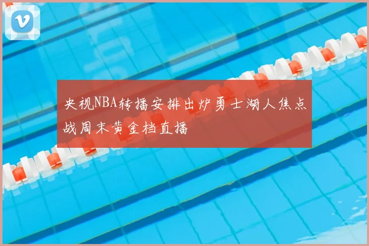 央视NBA转播安排出炉勇士湖人焦点战周末黄金档直播