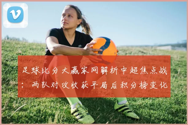 足球比分大赢家网解析中超焦点战：两队对攻收获平局后积分榜变化明显