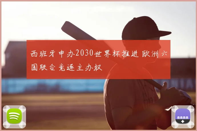 西班牙申办2030世界杯推进 欧洲六国联合竞逐主办权
