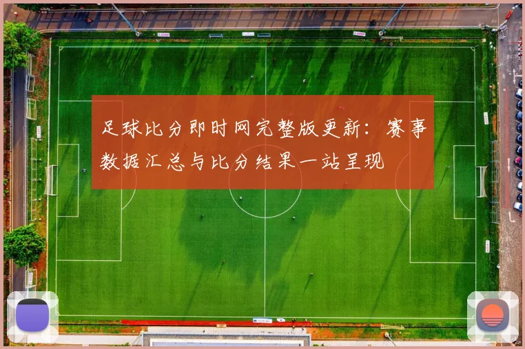 足球比分即时网完整版更新：赛事数据汇总与比分结果一站呈现