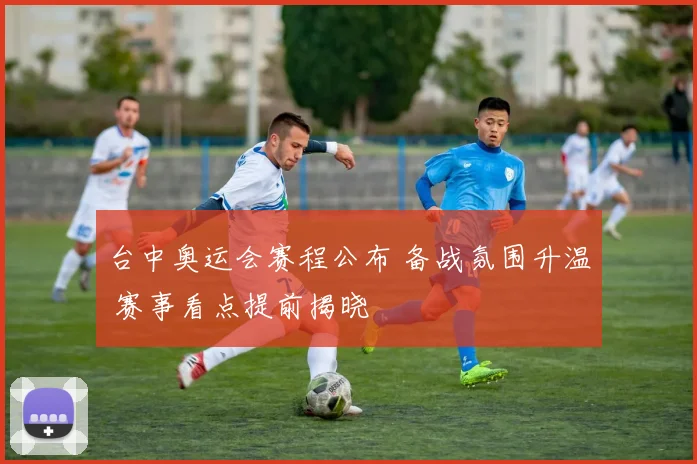 台中奥运会赛程公布 备战氛围升温 赛事看点提前揭晓
