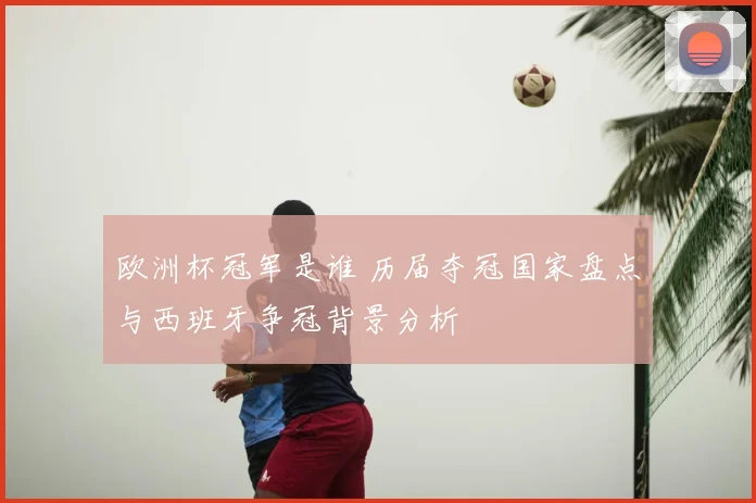 欧洲杯冠军是谁 历届夺冠国家盘点与西班牙争冠背景分析