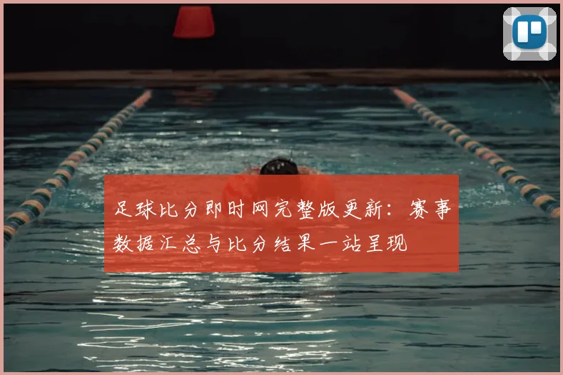 足球比分即时网完整版更新：赛事数据汇总与比分结果一站呈现