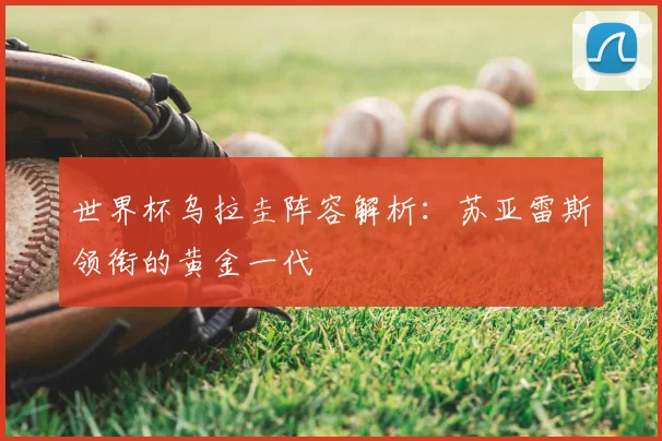 世界杯乌拉圭阵容解析:苏亚雷斯领衔的黄金一代