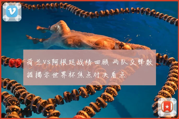 荷兰vs阿根廷战绩回顾 两队交锋数据揭示世界杯焦点对决看点