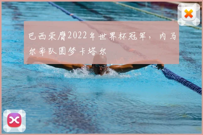 巴西荣膺2022年世界杯冠军,内马尔率队圆梦卡塔尔