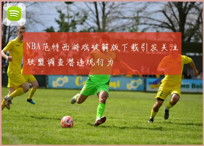 NBA范特西游戏破解版下载引发关注联盟调查潜违规行为