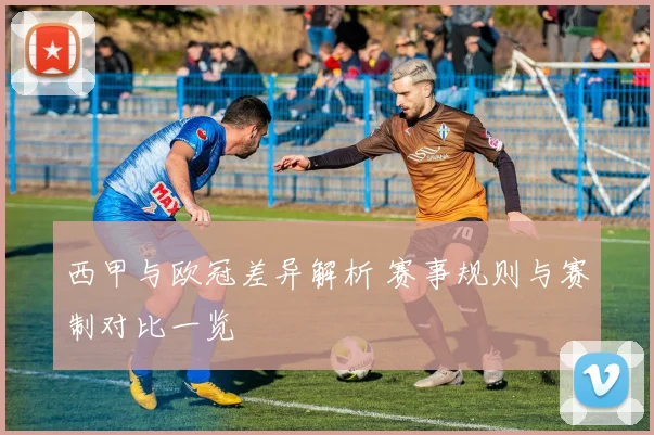 西甲与欧冠差异解析 赛事规则与赛制对比一览