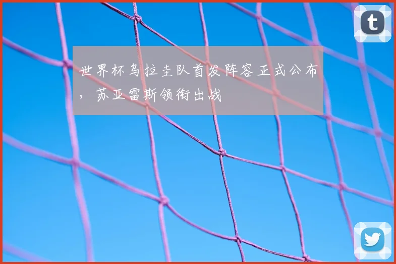 世界杯乌拉圭队首发阵容正式公布,苏亚雷斯领衔出战