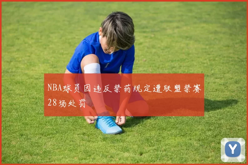 NBA球员因违反禁药规定遭联盟禁赛28场处罚