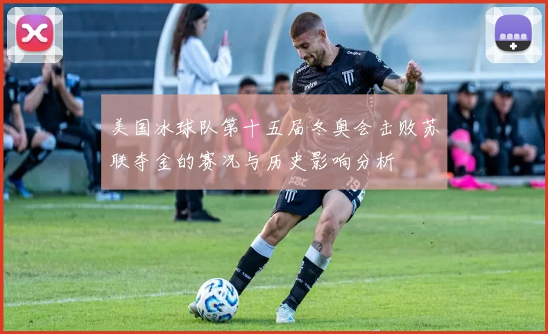 美国冰球队第十五届冬奥会击败苏联夺金的赛况与历史影响分析