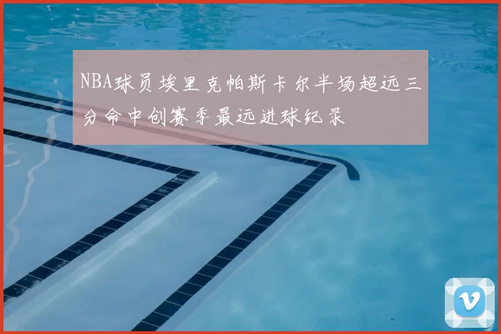 NBA球员埃里克帕斯卡尔半场超远三分命中创赛季最远进球纪录