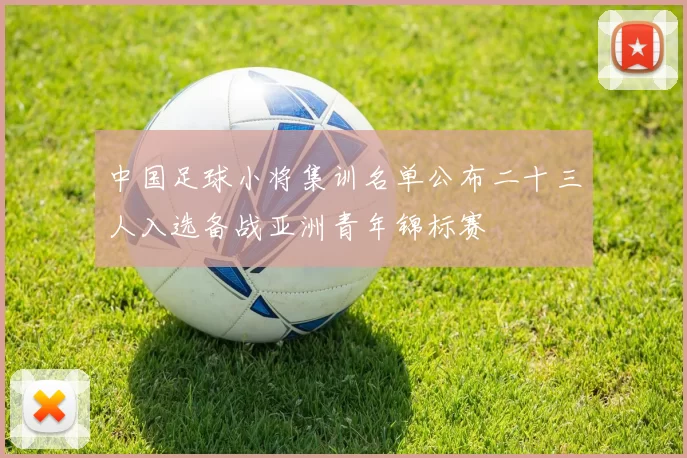 中国足球小将集训名单公布二十三人入选备战亚洲青年锦标赛
