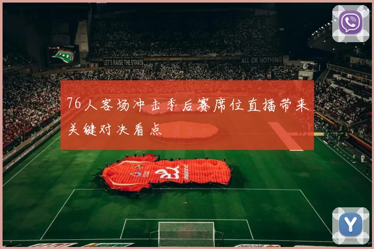 76人客场冲击季后赛席位直播带来关键对决看点