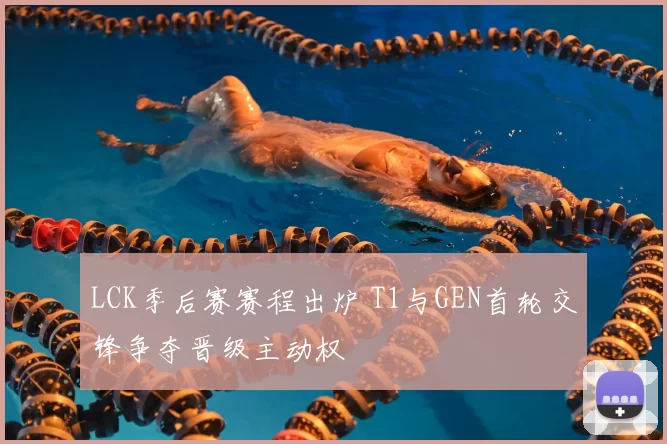 LCK季后赛赛程出炉 T1与GEN首轮交锋争夺晋级主动权