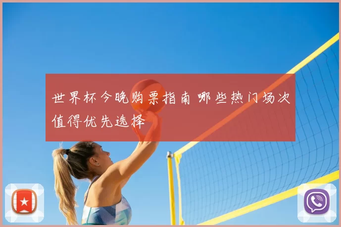 世界杯今晚购票指南 哪些热门场次值得优先选择