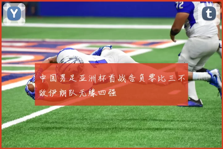 中国男足亚洲杯首战告负零比三不敌伊朗队无缘四强