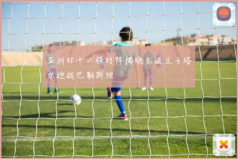 亚洲杯十六强对阵揭晓东道主卡塔尔迎战巴勒斯坦