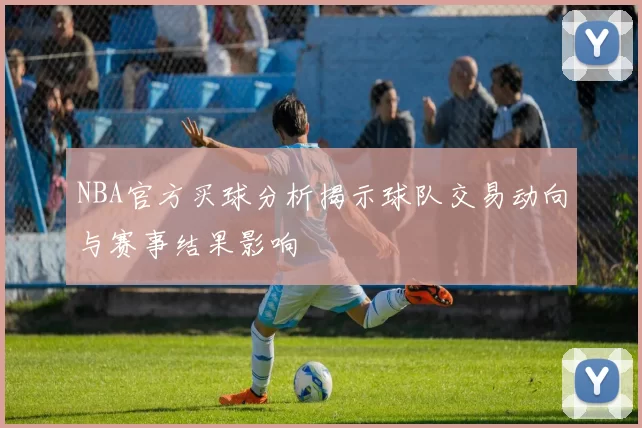 NBA官方买球分析揭示球队交易动向与赛事结果影响