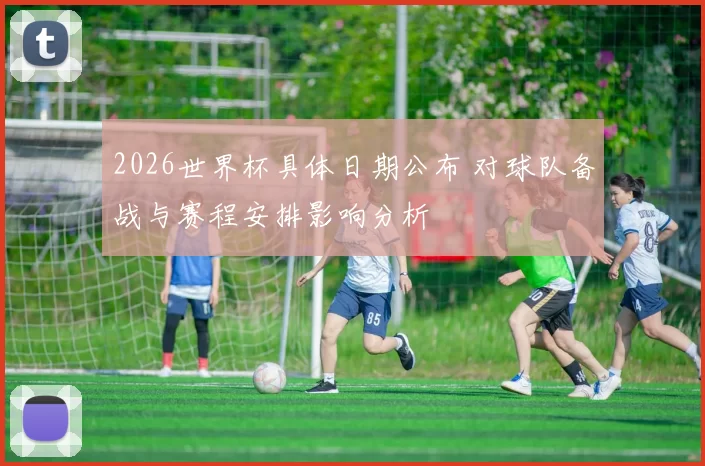 2026世界杯具体日期公布 对球队备战与赛程安排影响分析