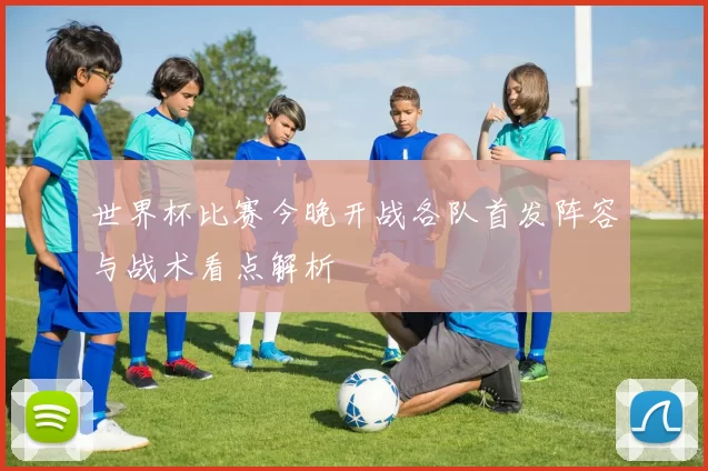 世界杯比赛今晚开战各队首发阵容与战术看点解析