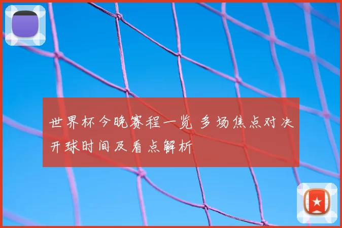 世界杯今晚赛程一览 多场焦点对决开球时间及看点解析