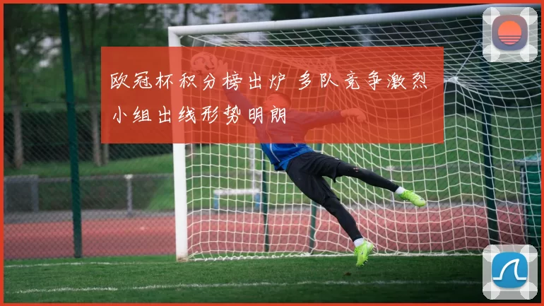 欧冠杯积分榜出炉 多队竞争激烈 小组出线形势明朗