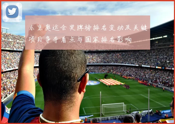 东京奥运会奖牌榜排名变动及关键项目争夺看点与国家排名影响