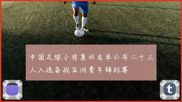 中国足球小将集训名单公布二十三人入选备战亚洲青年锦标赛