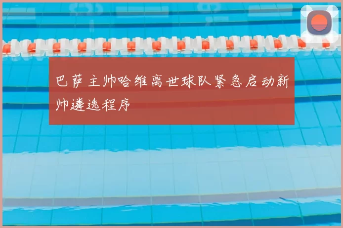 巴萨主帅哈维离世球队紧急启动新帅遴选程序