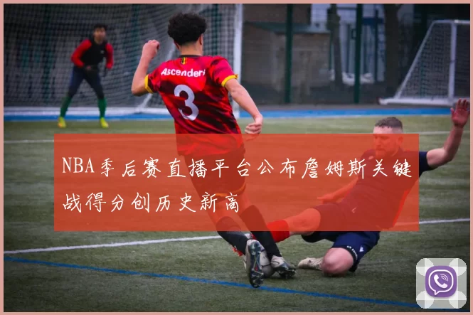 NBA季后赛直播平台公布詹姆斯关键战得分创历史新高