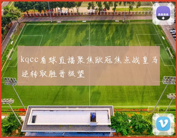 kqcc看球直播聚焦欧冠焦点战皇马逆转取胜晋级望