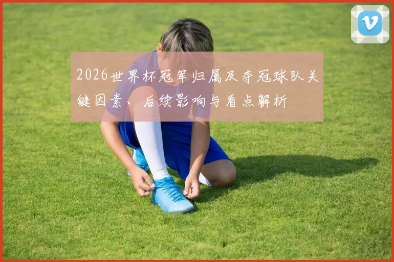 2026世界杯冠军归属及夺冠球队关键因素、后续影响与看点解析