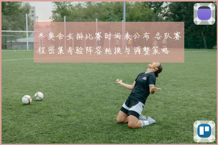 冬奥会女排比赛时间表公布 各队赛程密集考验阵容轮换与调整策略