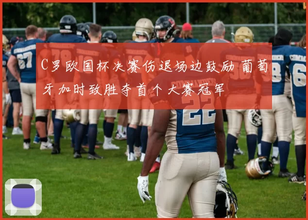 C罗欧国杯决赛伤退场边鼓励 葡萄牙加时致胜夺首个大赛冠军