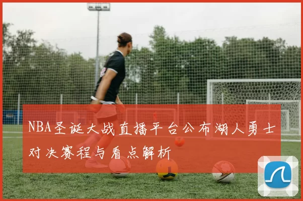 NBA圣诞大战直播平台公布湖人勇士对决赛程与看点解析