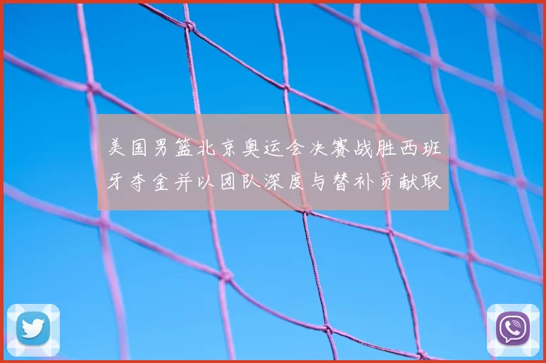 美国男篮北京奥运会决赛战胜西班牙夺金并以团队深度与替补贡献取胜