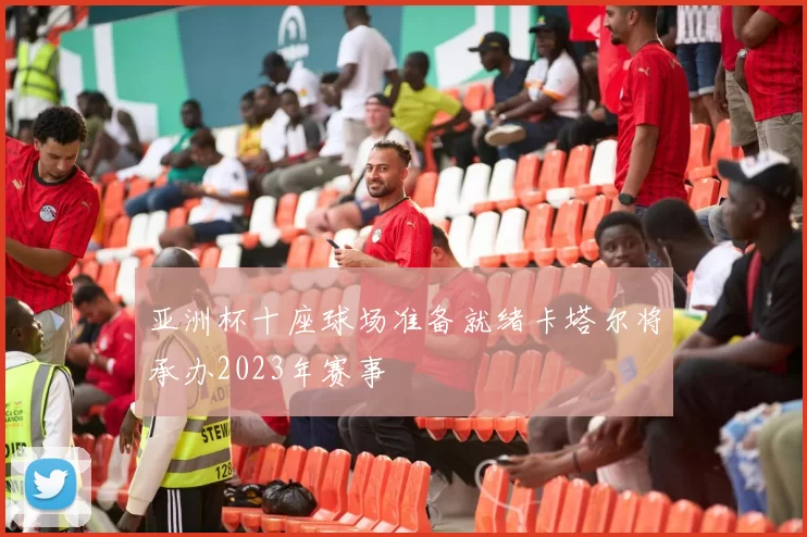 亚洲杯十座球场准备就绪卡塔尔将承办2023年赛事