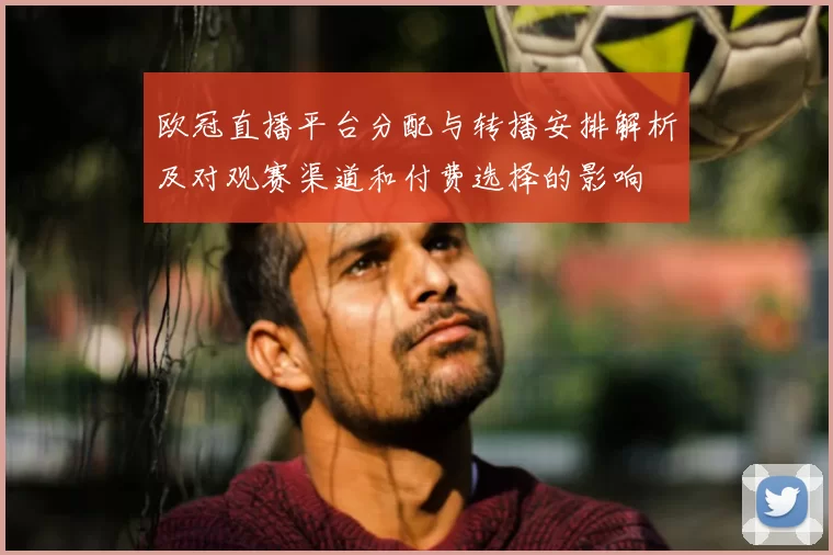 欧冠直播平台分配与转播安排解析及对观赛渠道和付费选择的影响